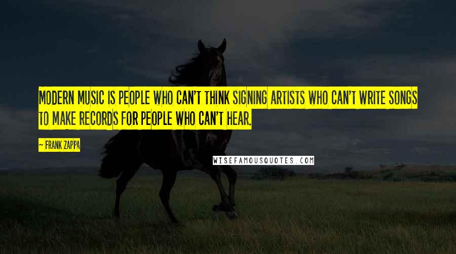 Frank Zappa Quotes: Modern music is people who can't think signing artists who can't write songs to make records for people who can't hear.