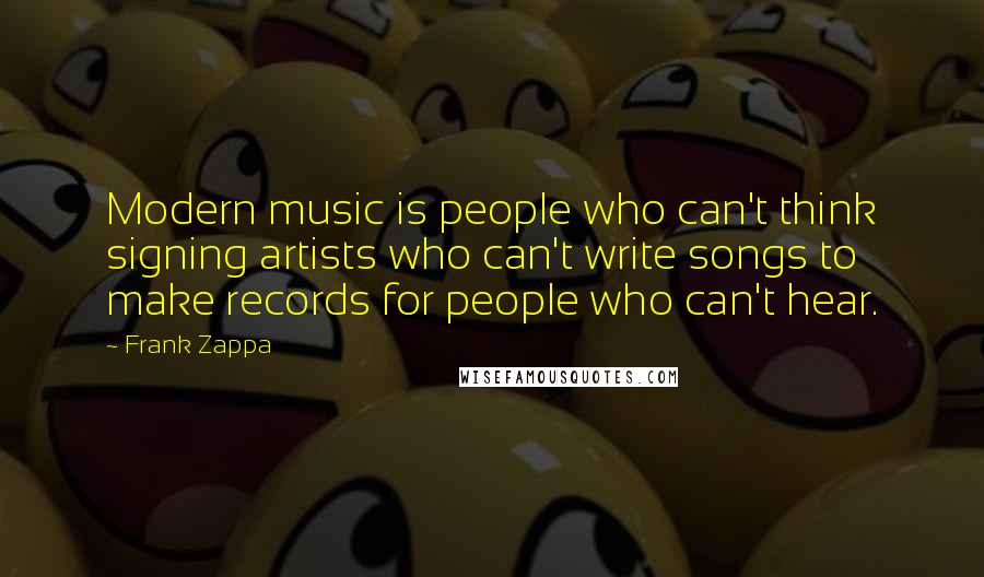 Frank Zappa Quotes: Modern music is people who can't think signing artists who can't write songs to make records for people who can't hear.