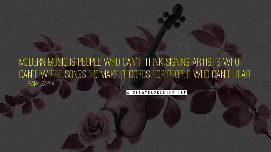 Frank Zappa Quotes: Modern music is people who can't think signing artists who can't write songs to make records for people who can't hear.