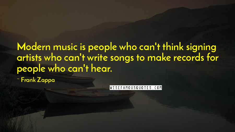 Frank Zappa Quotes: Modern music is people who can't think signing artists who can't write songs to make records for people who can't hear.