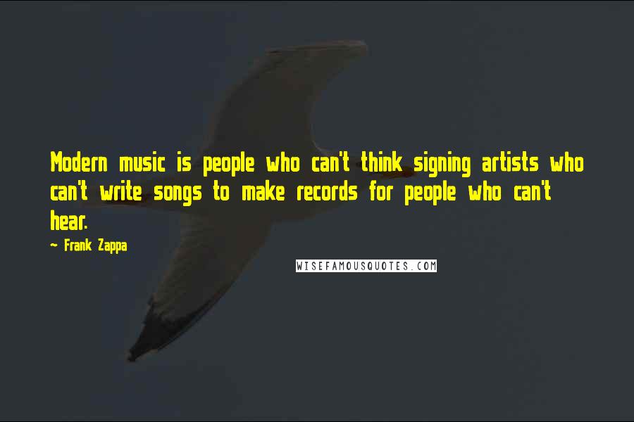 Frank Zappa Quotes: Modern music is people who can't think signing artists who can't write songs to make records for people who can't hear.