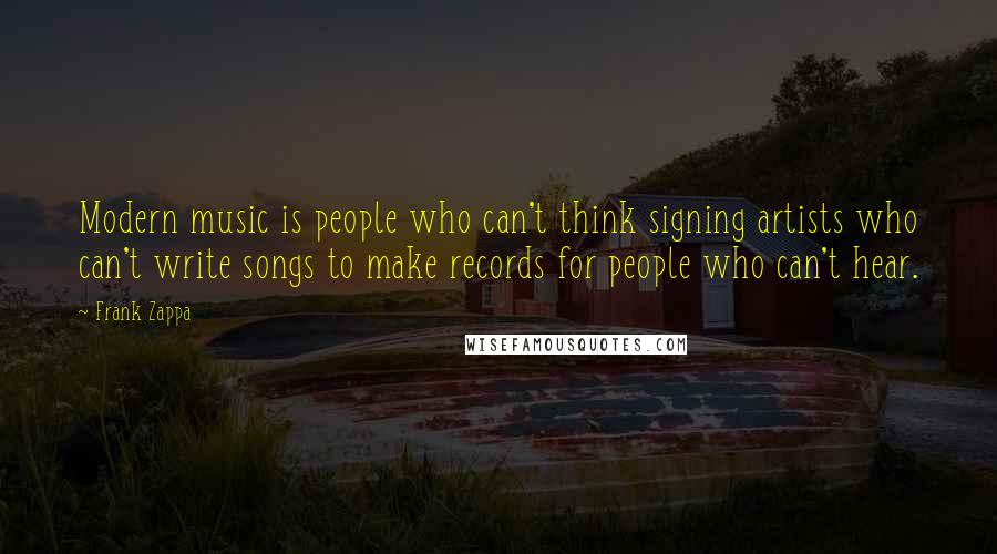 Frank Zappa Quotes: Modern music is people who can't think signing artists who can't write songs to make records for people who can't hear.