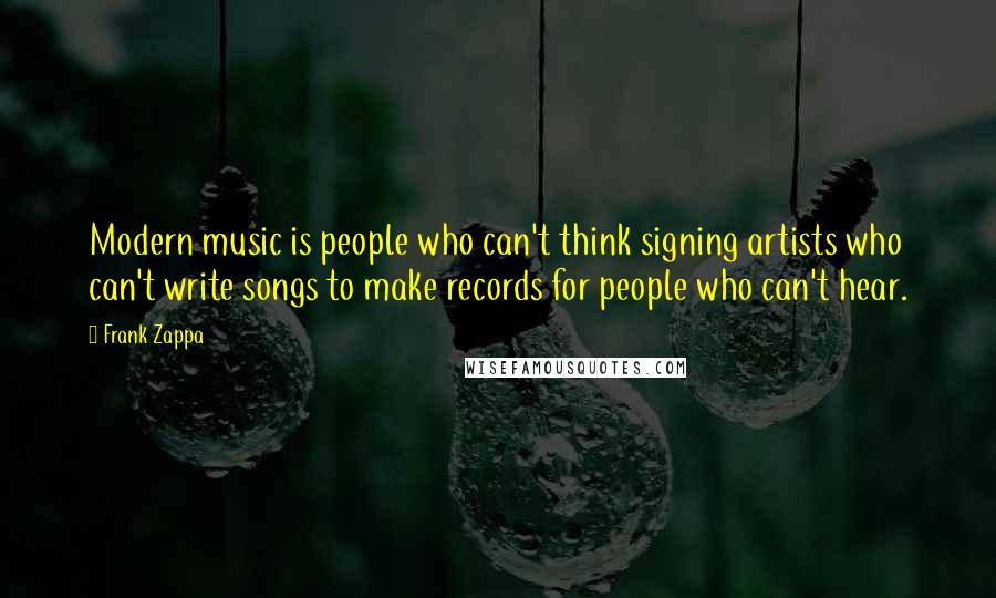 Frank Zappa Quotes: Modern music is people who can't think signing artists who can't write songs to make records for people who can't hear.