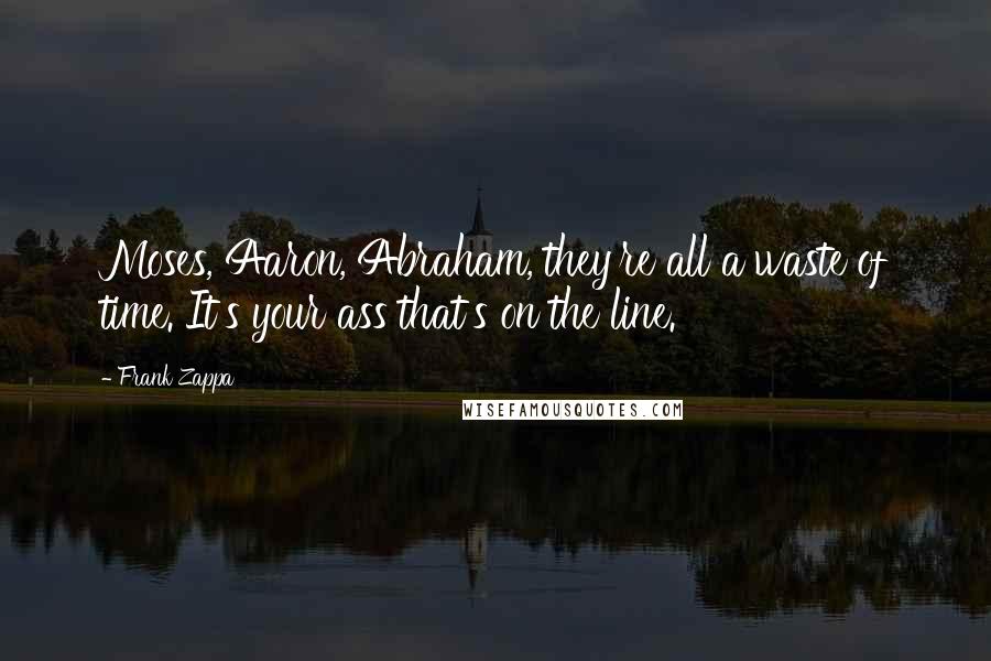 Frank Zappa Quotes: Moses, Aaron, Abraham, they're all a waste of time. It's your ass that's on the line.