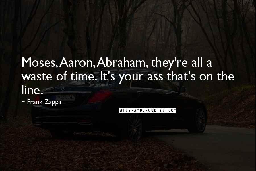 Frank Zappa Quotes: Moses, Aaron, Abraham, they're all a waste of time. It's your ass that's on the line.