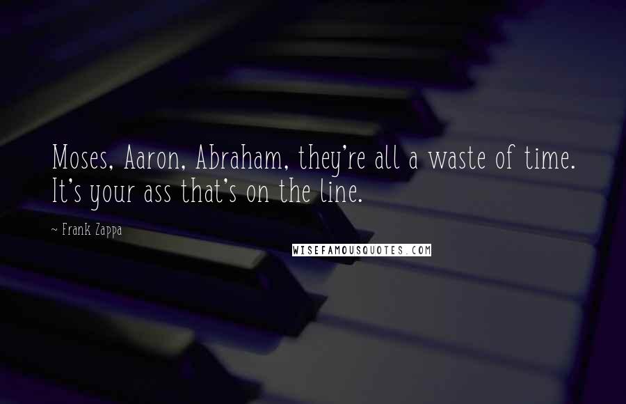 Frank Zappa Quotes: Moses, Aaron, Abraham, they're all a waste of time. It's your ass that's on the line.