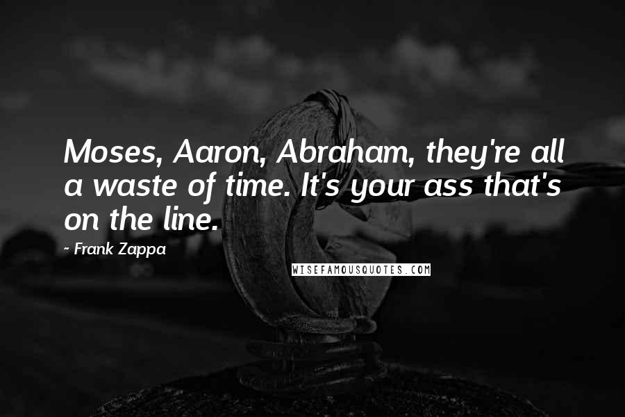 Frank Zappa Quotes: Moses, Aaron, Abraham, they're all a waste of time. It's your ass that's on the line.