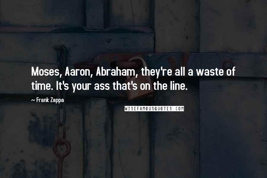 Frank Zappa Quotes: Moses, Aaron, Abraham, they're all a waste of time. It's your ass that's on the line.