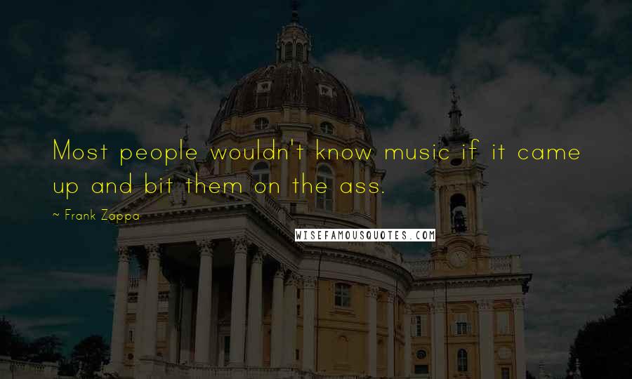 Frank Zappa Quotes: Most people wouldn't know music if it came up and bit them on the ass.