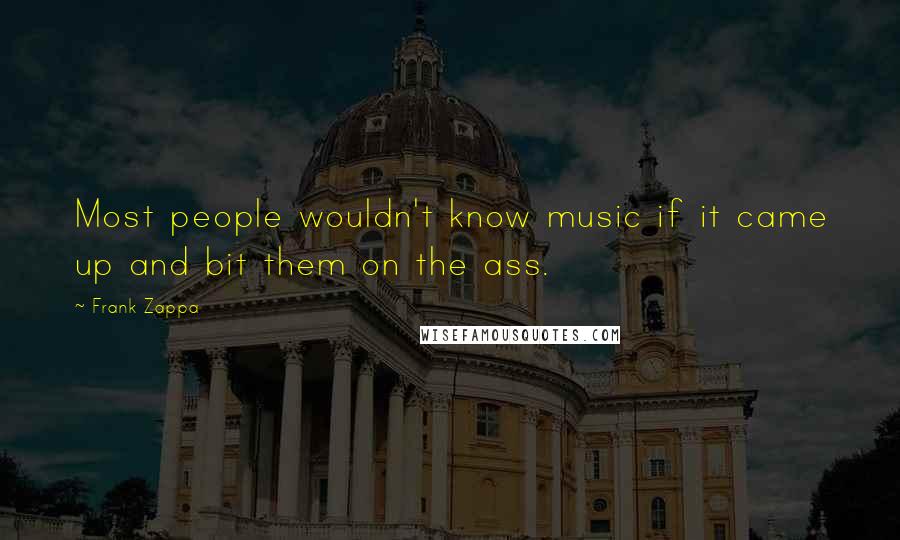 Frank Zappa Quotes: Most people wouldn't know music if it came up and bit them on the ass.