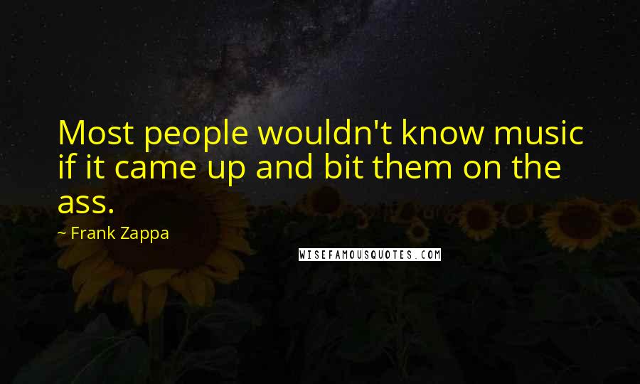 Frank Zappa Quotes: Most people wouldn't know music if it came up and bit them on the ass.