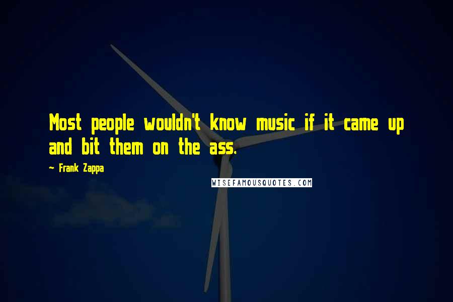 Frank Zappa Quotes: Most people wouldn't know music if it came up and bit them on the ass.