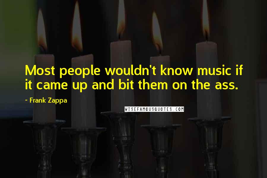 Frank Zappa Quotes: Most people wouldn't know music if it came up and bit them on the ass.