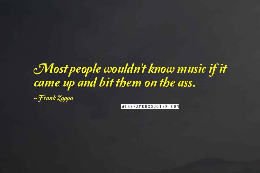 Frank Zappa Quotes: Most people wouldn't know music if it came up and bit them on the ass.