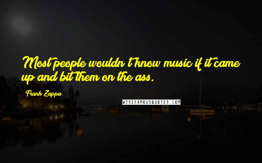 Frank Zappa Quotes: Most people wouldn't know music if it came up and bit them on the ass.