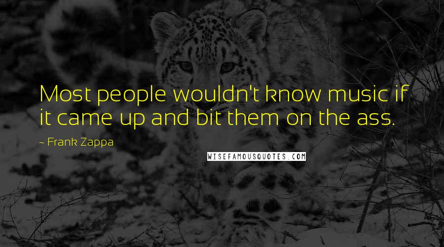 Frank Zappa Quotes: Most people wouldn't know music if it came up and bit them on the ass.