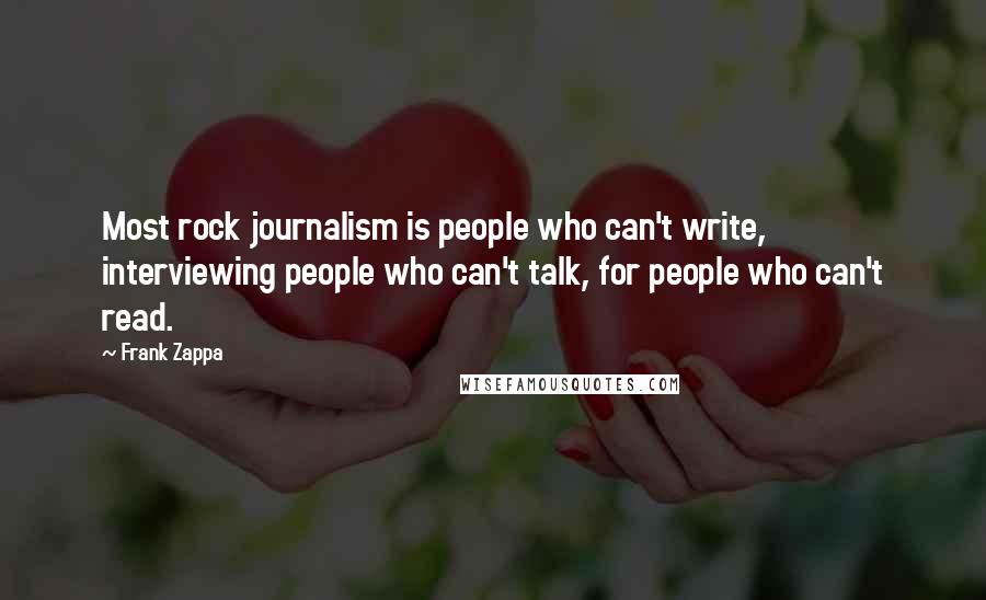 Frank Zappa Quotes: Most rock journalism is people who can't write, interviewing people who can't talk, for people who can't read.