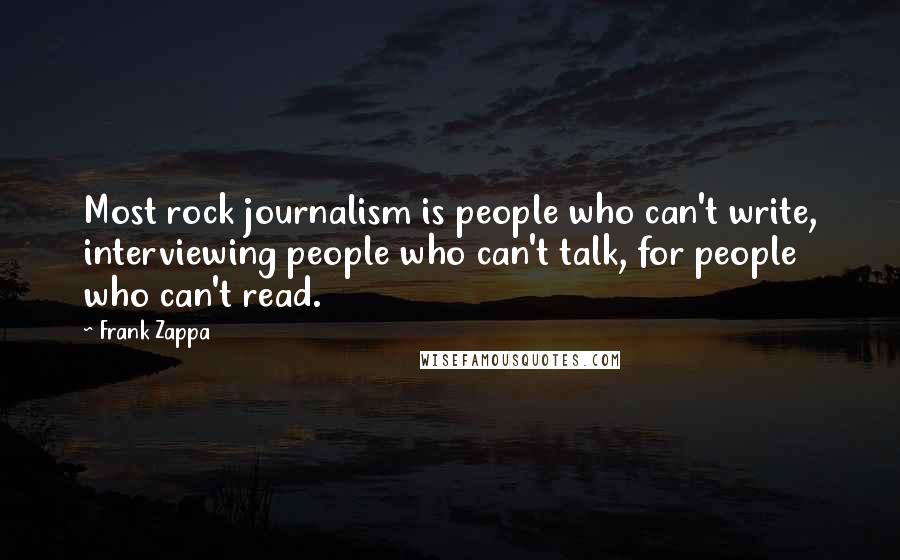 Frank Zappa Quotes: Most rock journalism is people who can't write, interviewing people who can't talk, for people who can't read.