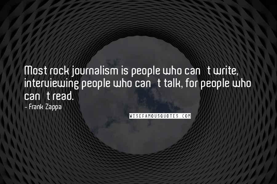 Frank Zappa Quotes: Most rock journalism is people who can't write, interviewing people who can't talk, for people who can't read.