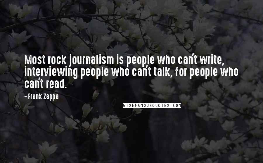 Frank Zappa Quotes: Most rock journalism is people who can't write, interviewing people who can't talk, for people who can't read.