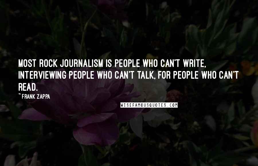 Frank Zappa Quotes: Most rock journalism is people who can't write, interviewing people who can't talk, for people who can't read.