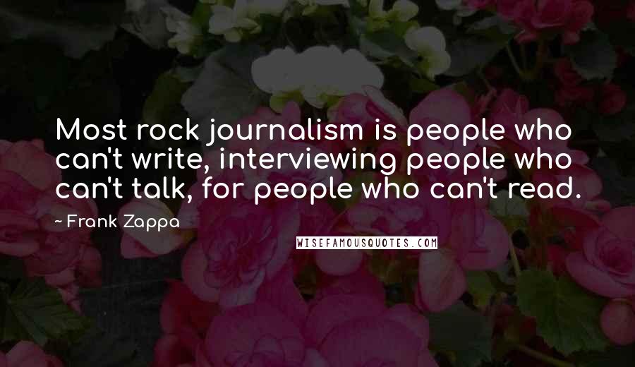 Frank Zappa Quotes: Most rock journalism is people who can't write, interviewing people who can't talk, for people who can't read.
