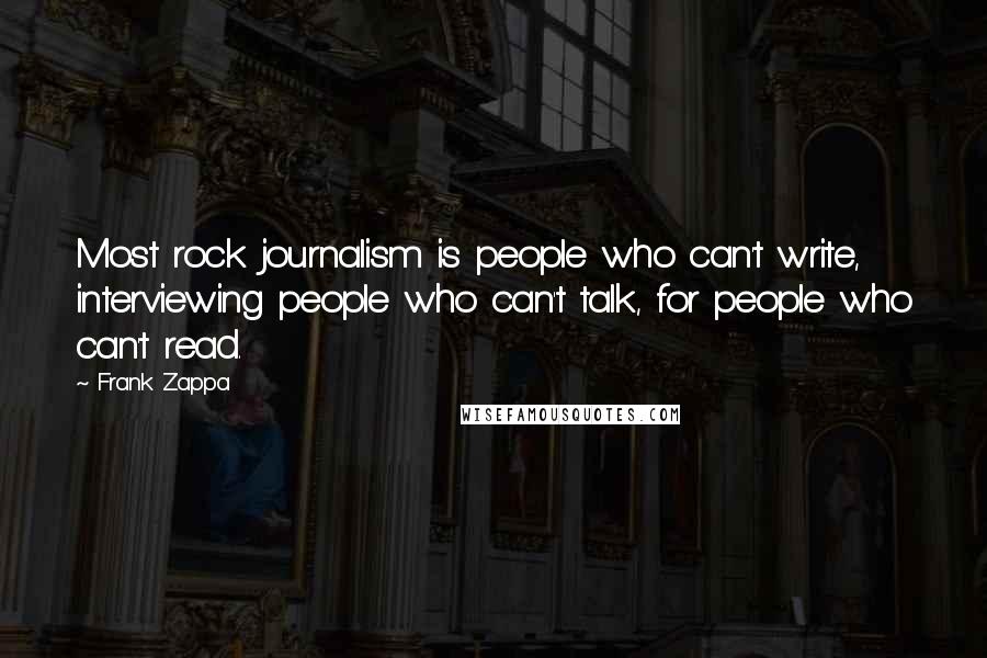 Frank Zappa Quotes: Most rock journalism is people who can't write, interviewing people who can't talk, for people who can't read.