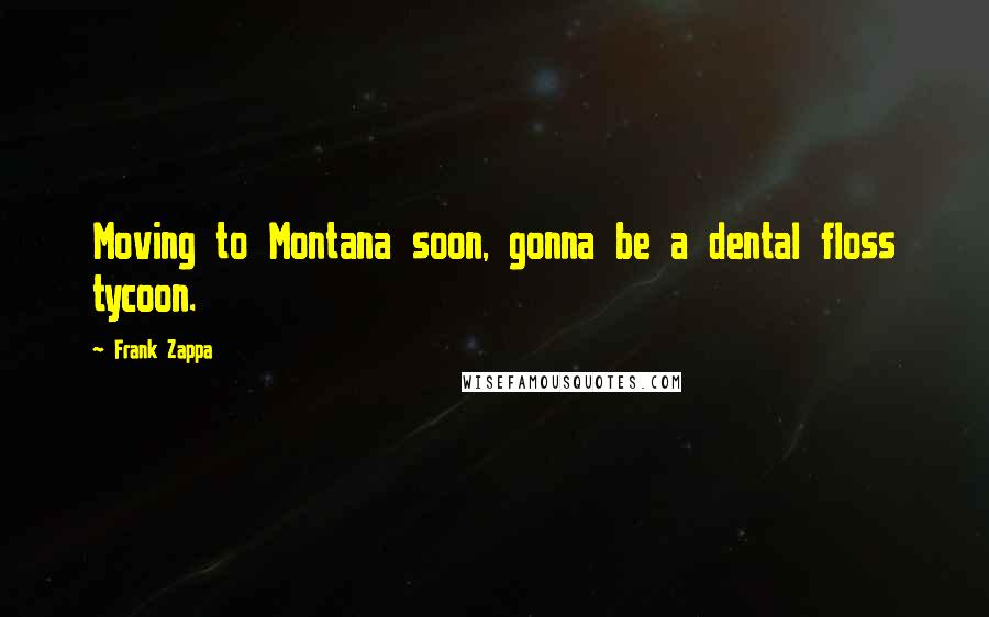 Frank Zappa Quotes: Moving to Montana soon, gonna be a dental floss tycoon.