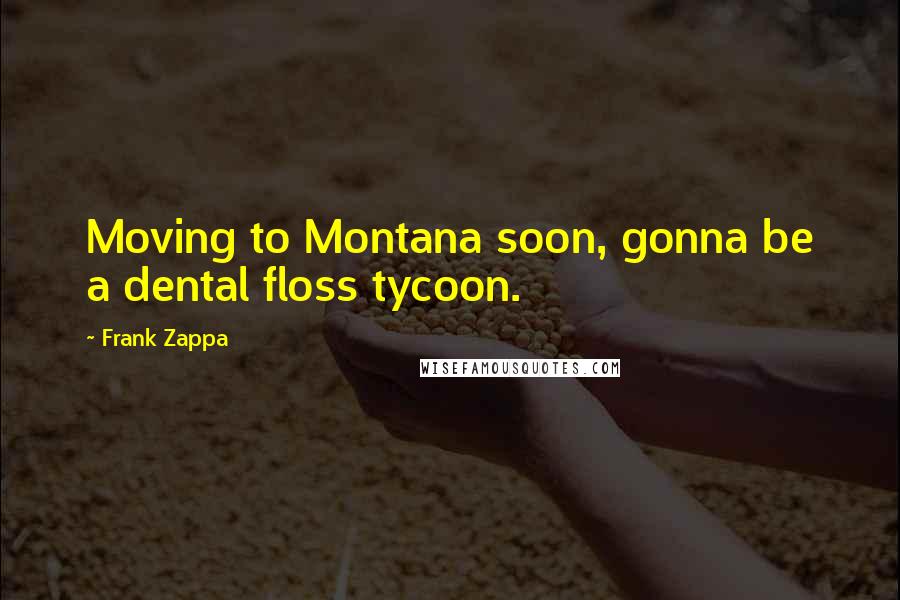 Frank Zappa Quotes: Moving to Montana soon, gonna be a dental floss tycoon.