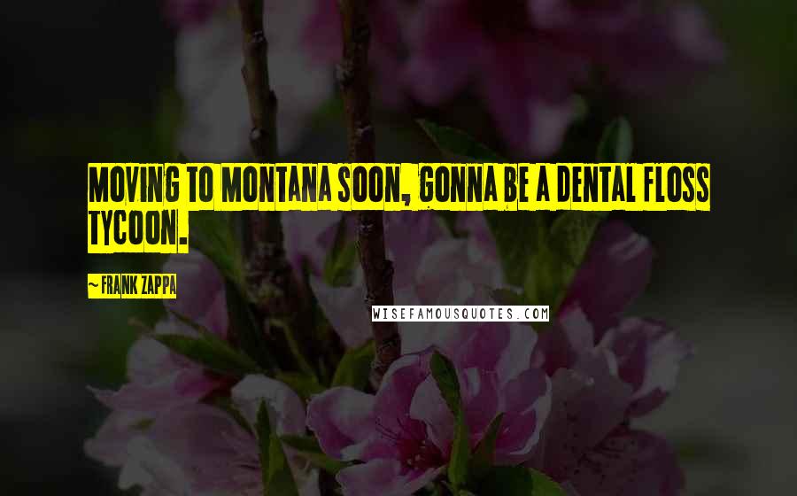 Frank Zappa Quotes: Moving to Montana soon, gonna be a dental floss tycoon.