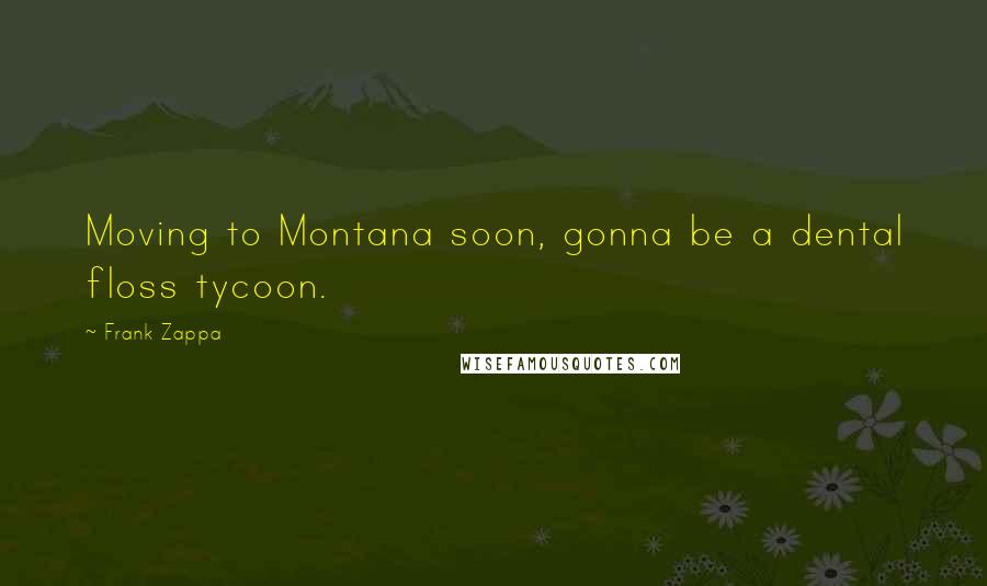 Frank Zappa Quotes: Moving to Montana soon, gonna be a dental floss tycoon.