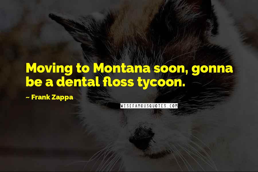 Frank Zappa Quotes: Moving to Montana soon, gonna be a dental floss tycoon.