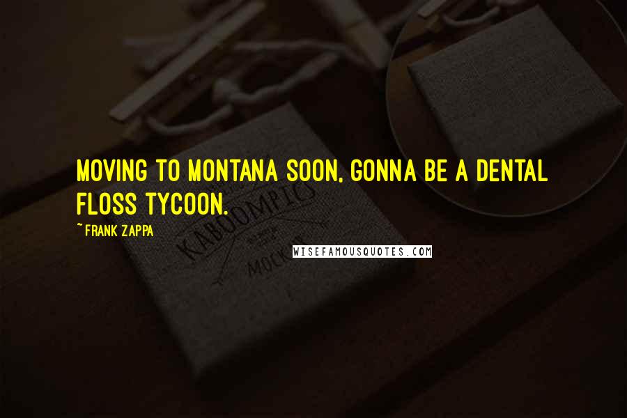 Frank Zappa Quotes: Moving to Montana soon, gonna be a dental floss tycoon.