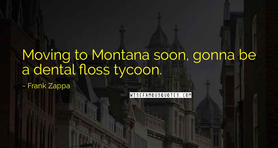 Frank Zappa Quotes: Moving to Montana soon, gonna be a dental floss tycoon.