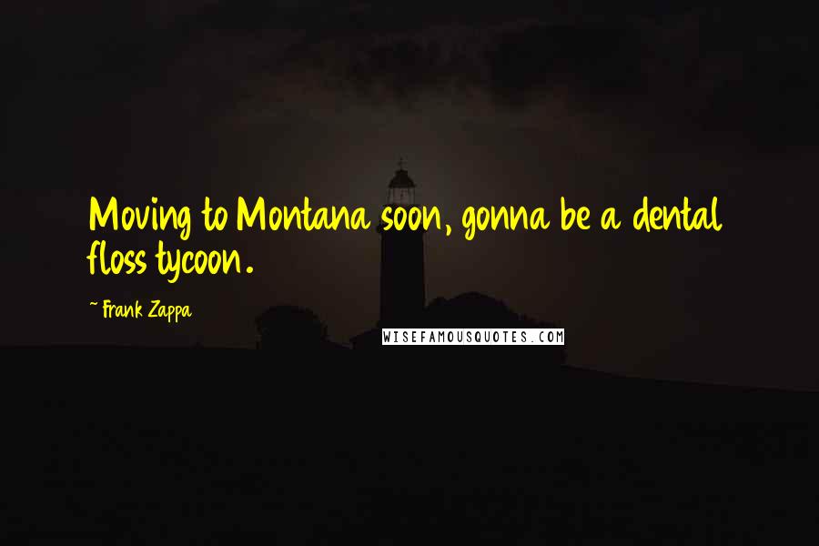 Frank Zappa Quotes: Moving to Montana soon, gonna be a dental floss tycoon.