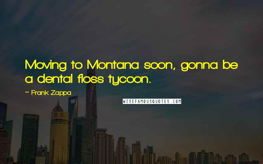 Frank Zappa Quotes: Moving to Montana soon, gonna be a dental floss tycoon.