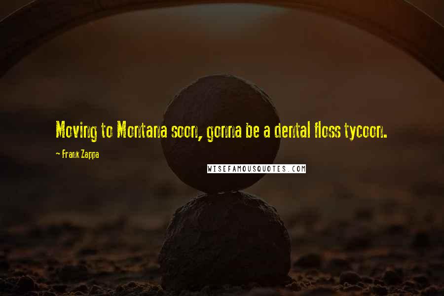 Frank Zappa Quotes: Moving to Montana soon, gonna be a dental floss tycoon.