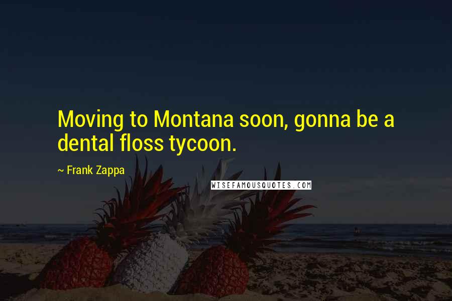 Frank Zappa Quotes: Moving to Montana soon, gonna be a dental floss tycoon.