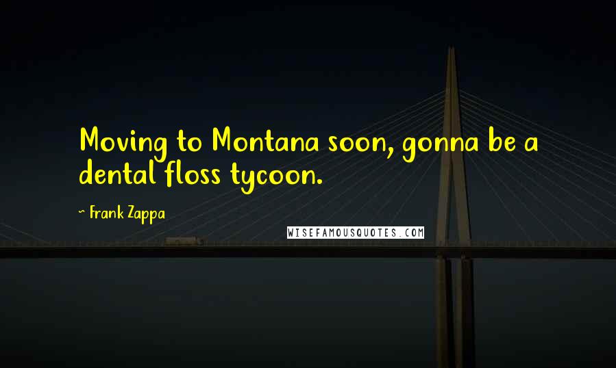 Frank Zappa Quotes: Moving to Montana soon, gonna be a dental floss tycoon.