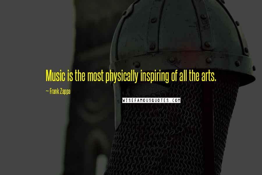 Frank Zappa Quotes: Music is the most physically inspiring of all the arts.
