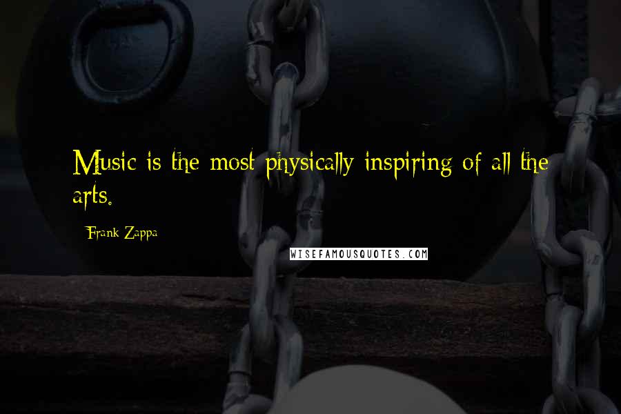 Frank Zappa Quotes: Music is the most physically inspiring of all the arts.