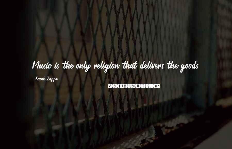 Frank Zappa Quotes: Music is the only religion that delivers the goods.