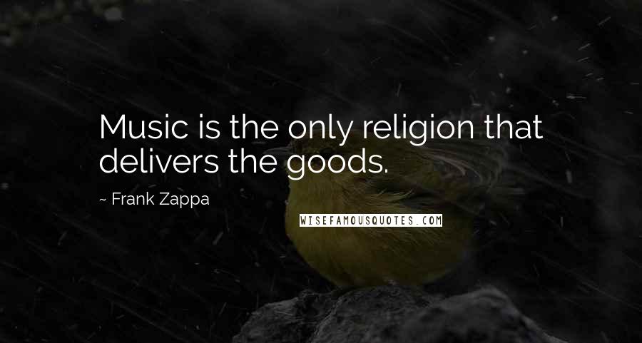 Frank Zappa Quotes: Music is the only religion that delivers the goods.