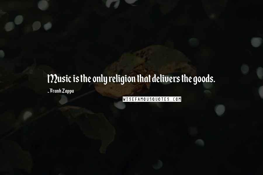Frank Zappa Quotes: Music is the only religion that delivers the goods.