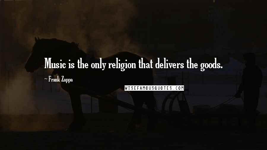 Frank Zappa Quotes: Music is the only religion that delivers the goods.