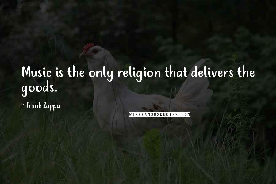 Frank Zappa Quotes: Music is the only religion that delivers the goods.