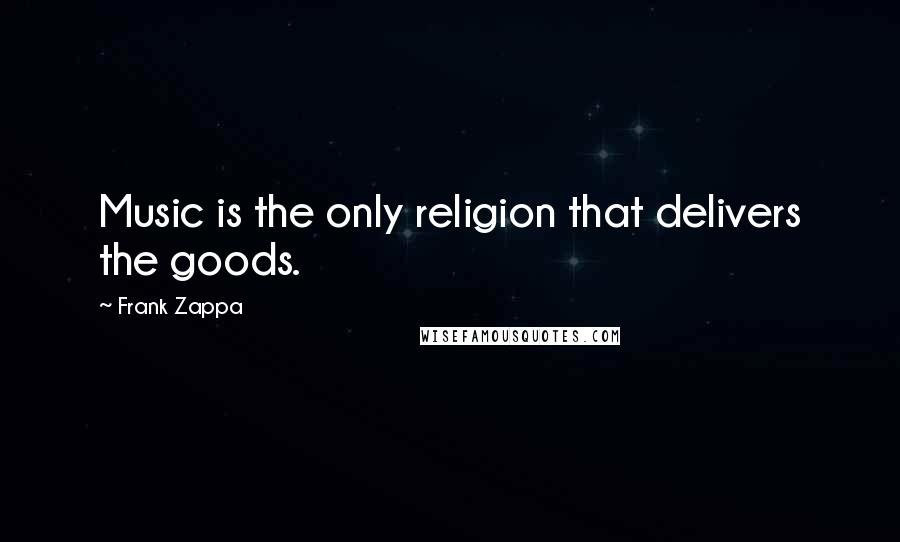Frank Zappa Quotes: Music is the only religion that delivers the goods.