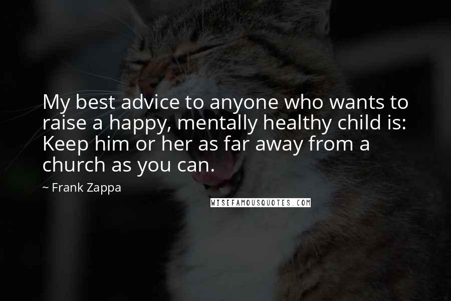 Frank Zappa Quotes: My best advice to anyone who wants to raise a happy, mentally healthy child is: Keep him or her as far away from a church as you can.