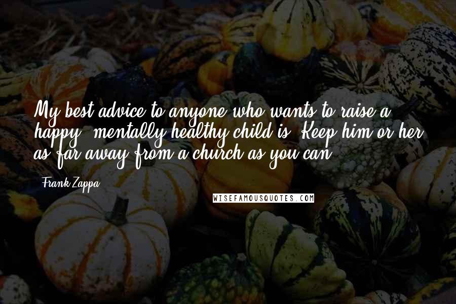 Frank Zappa Quotes: My best advice to anyone who wants to raise a happy, mentally healthy child is: Keep him or her as far away from a church as you can.