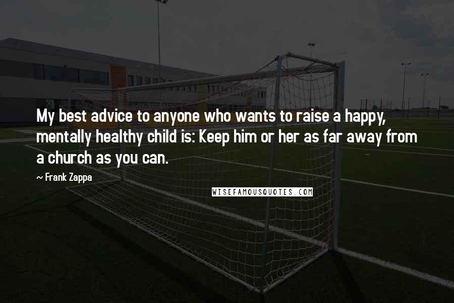 Frank Zappa Quotes: My best advice to anyone who wants to raise a happy, mentally healthy child is: Keep him or her as far away from a church as you can.